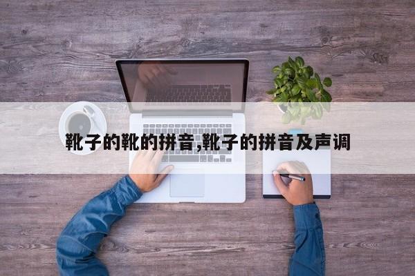靴子的靴的拼音,靴子的拼音及声调