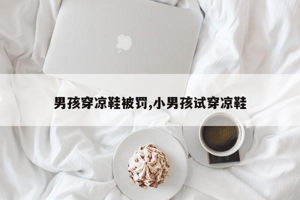 男孩穿凉鞋被罚,小男孩试穿凉鞋