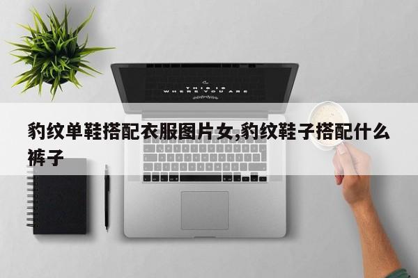 豹纹单鞋搭配衣服图片女,豹纹鞋子搭配什么裤子