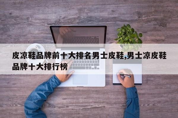 皮凉鞋品牌前十大排名男士皮鞋,男士凉皮鞋品牌十大排行榜
