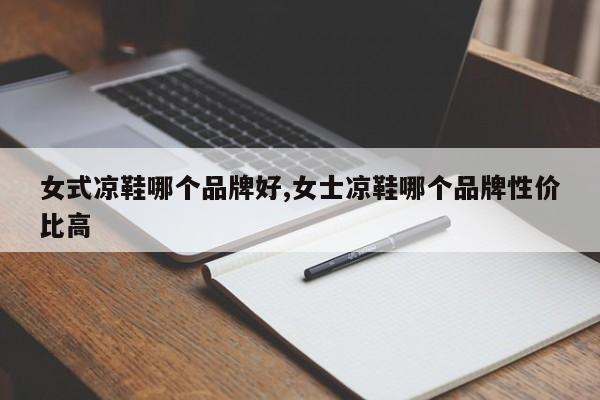 女式凉鞋哪个品牌好,女士凉鞋哪个品牌性价比高