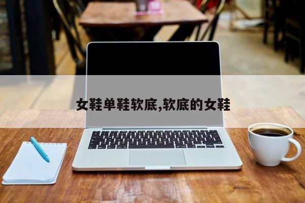 女鞋单鞋软底,软底的女鞋