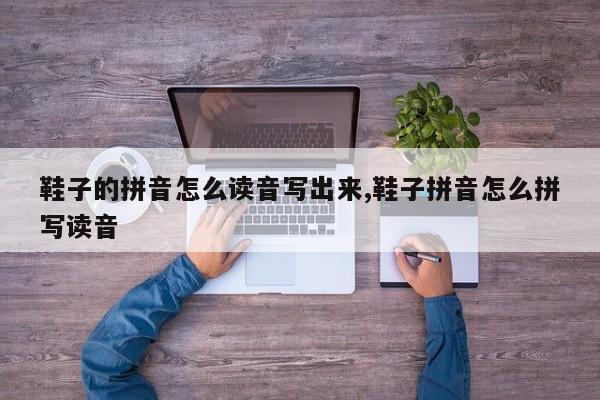 鞋子的拼音怎么读音写出来,鞋子拼音怎么拼写读音