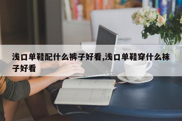 浅口单鞋配什么裤子好看,浅口单鞋穿什么袜子好看