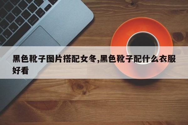 黑色靴子图片搭配女冬,黑色靴子配什么衣服好看