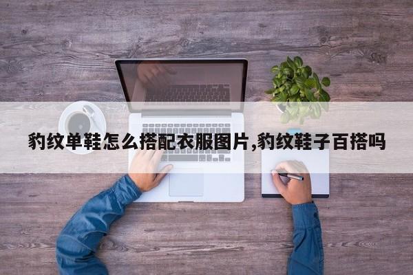 豹纹单鞋怎么搭配衣服图片,豹纹鞋子百搭吗