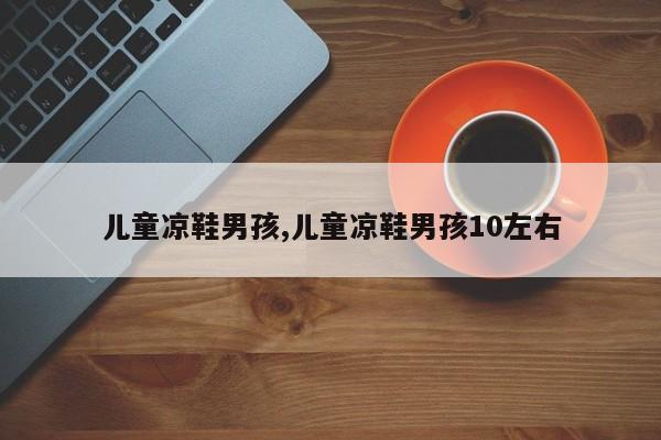 儿童凉鞋男孩,儿童凉鞋男孩10左右