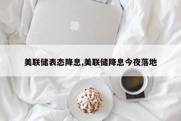 美联储表态降息,美联储降息今夜落地