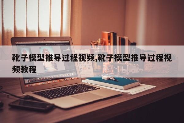 靴子模型推导过程视频,靴子模型推导过程视频教程