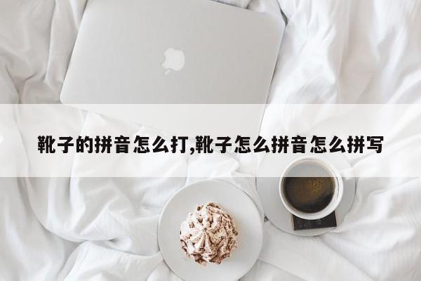 靴子的拼音怎么打,靴子怎么拼音怎么拼写