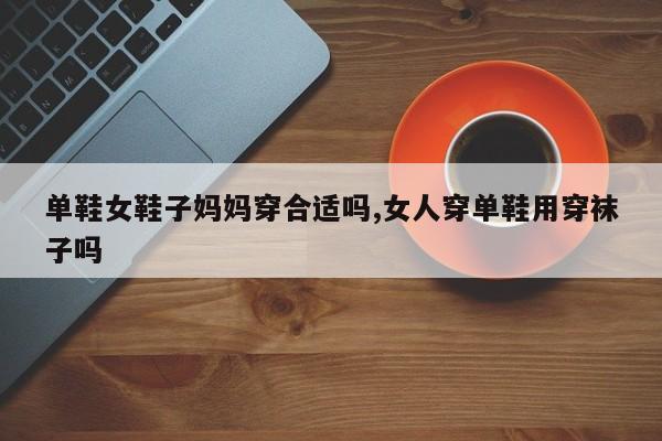 单鞋女鞋子妈妈穿合适吗,女人穿单鞋用穿袜子吗