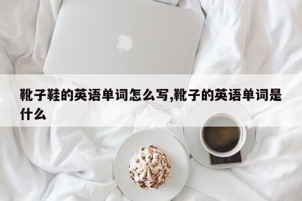 靴子鞋的英语单词怎么写,靴子的英语单词是什么