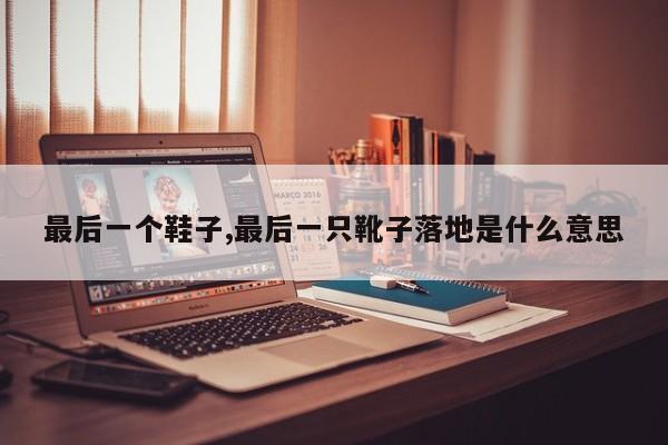 最后一个鞋子,最后一只靴子落地是什么意思