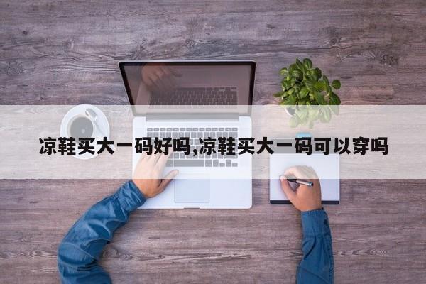 凉鞋买大一码好吗,凉鞋买大一码可以穿吗