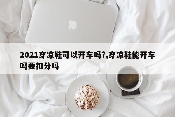 2021穿凉鞋可以开车吗?,穿凉鞋能开车吗要扣分吗