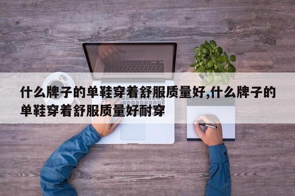 什么牌子的单鞋穿着舒服质量好,什么牌子的单鞋穿着舒服质量好耐穿