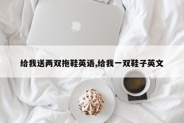 给我送两双拖鞋英语,给我一双鞋子英文