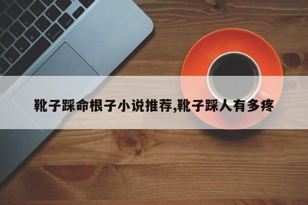 靴子踩命根子小说推荐,靴子踩人有多疼