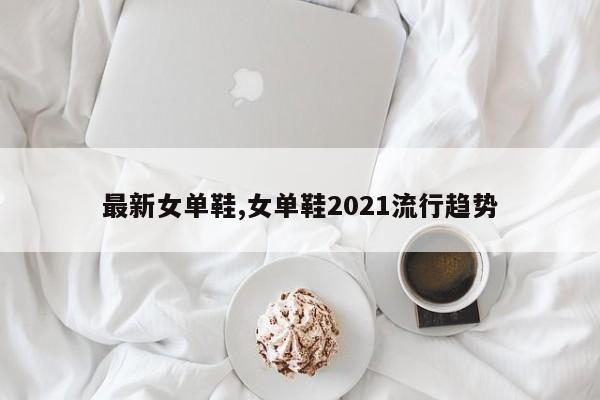 最新女单鞋,女单鞋2021流行趋势