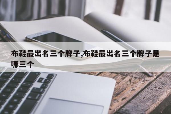 布鞋最出名三个牌子,布鞋最出名三个牌子是哪三个