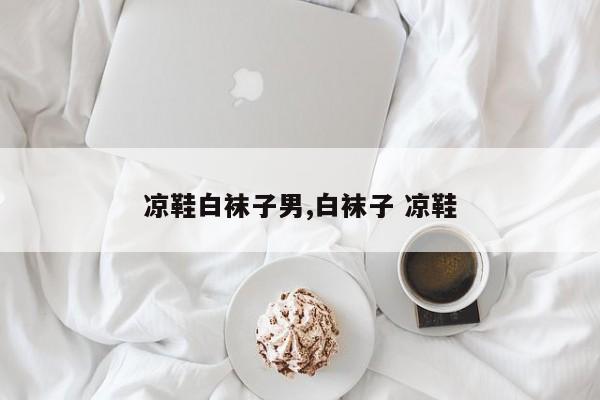 凉鞋白袜子男,白袜子 凉鞋