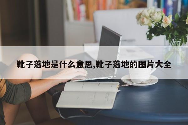 靴子落地是什么意思,靴子落地的图片大全