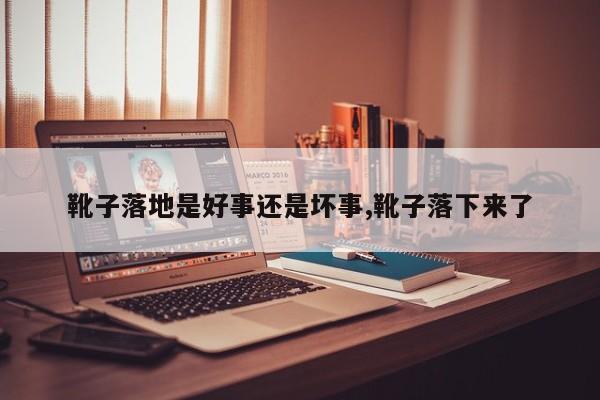 靴子落地是好事还是坏事,靴子落下来了
