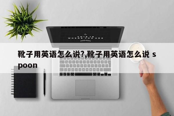 靴子用英语怎么说?,靴子用英语怎么说 spoon