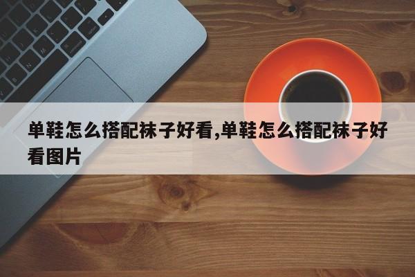 单鞋怎么搭配袜子好看,单鞋怎么搭配袜子好看图片