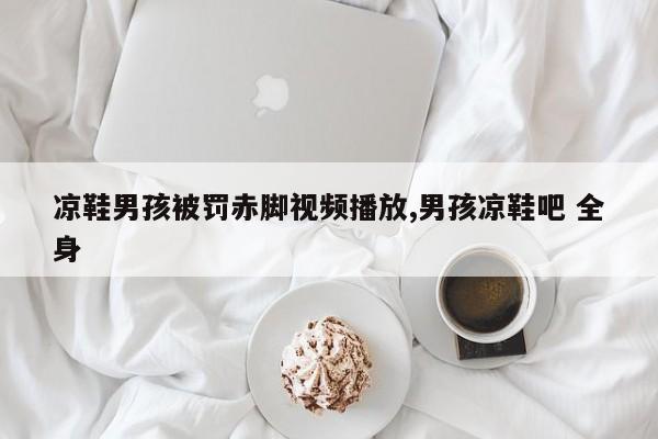 凉鞋男孩被罚赤脚视频播放,男孩凉鞋吧 全身