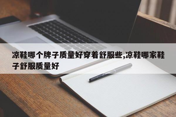 凉鞋哪个牌子质量好穿着舒服些,凉鞋哪家鞋子舒服质量好