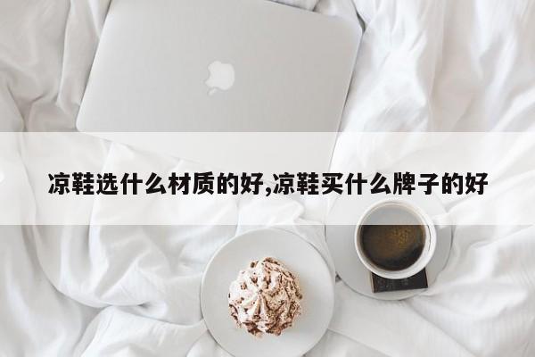 凉鞋选什么材质的好,凉鞋买什么牌子的好