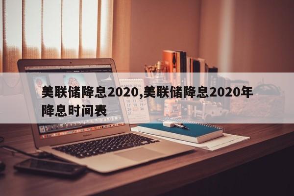 美联储降息2020,美联储降息2020年降息时间表