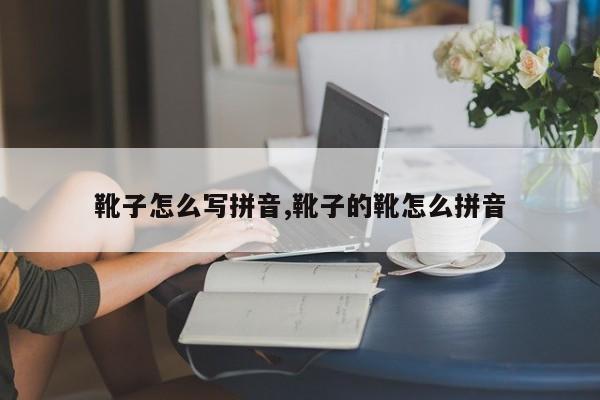 靴子怎么写拼音,靴子的靴怎么拼音