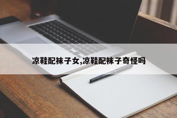 凉鞋配袜子女,凉鞋配袜子奇怪吗