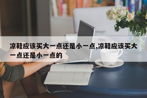 凉鞋应该买大一点还是小一点,凉鞋应该买大一点还是小一点的