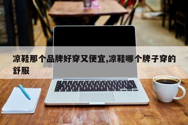 凉鞋那个品牌好穿又便宜,凉鞋哪个牌子穿的舒服
