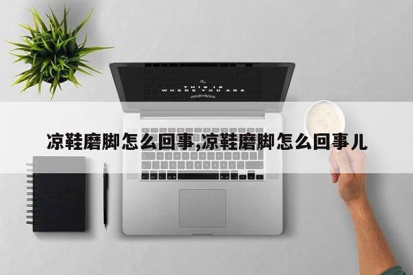 凉鞋磨脚怎么回事,凉鞋磨脚怎么回事儿