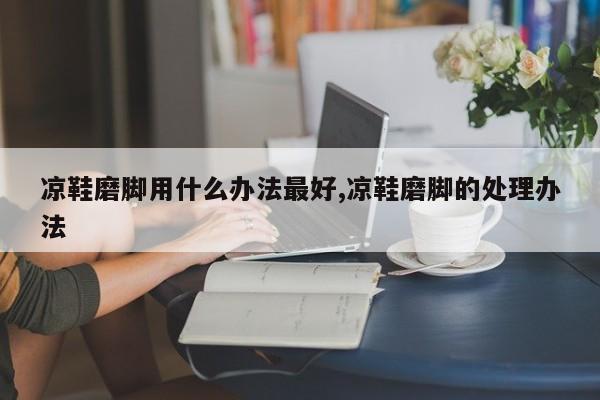 凉鞋磨脚用什么办法最好,凉鞋磨脚的处理办法