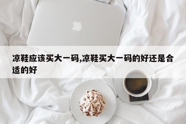 凉鞋应该买大一码,凉鞋买大一码的好还是合适的好